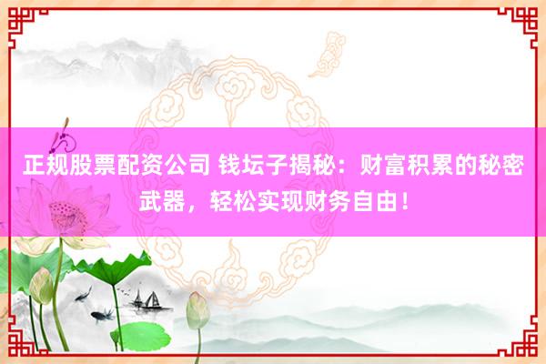 正规股票配资公司 钱坛子揭秘：财富积累的秘密武器，轻松实现财务自由！