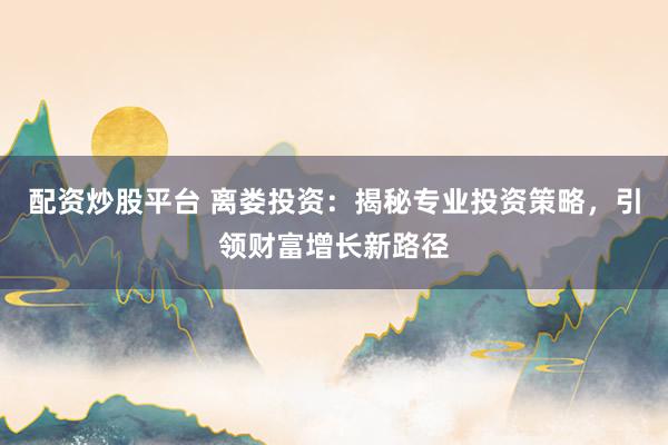 配资炒股平台 离娄投资：揭秘专业投资策略，引领财富增长新路径