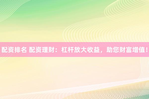 配资排名 配资理财：杠杆放大收益，助您财富增值！