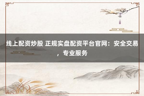 线上配资炒股 正规实盘配资平台官网：安全交易，专业服务