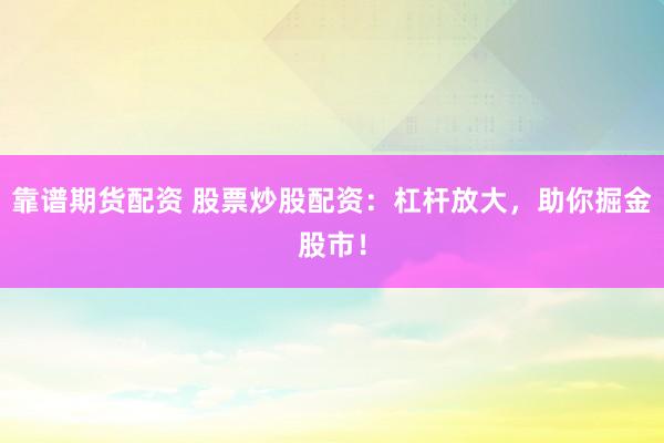 靠谱期货配资 股票炒股配资：杠杆放大，助你掘金股市！