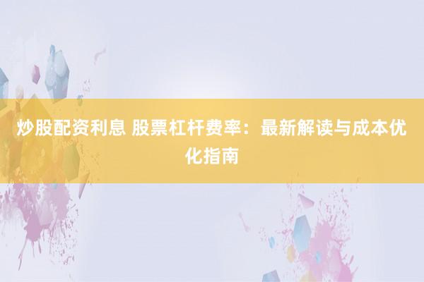 炒股配资利息 股票杠杆费率：最新解读与成本优化指南