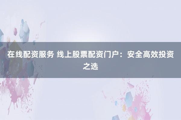 在线配资服务 线上股票配资门户：安全高效投资之选