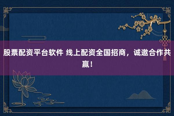 股票配资平台软件 线上配资全国招商，诚邀合作共赢！