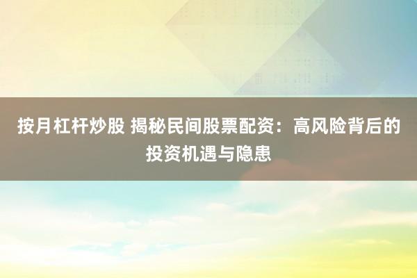 按月杠杆炒股 揭秘民间股票配资：高风险背后的投资机遇与隐患