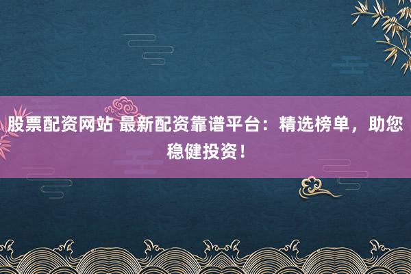 股票配资网站 最新配资靠谱平台：精选榜单，助您稳健投资！