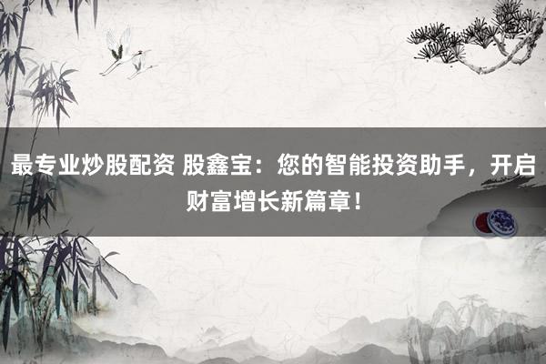最专业炒股配资 股鑫宝：您的智能投资助手，开启财富增长新篇章！