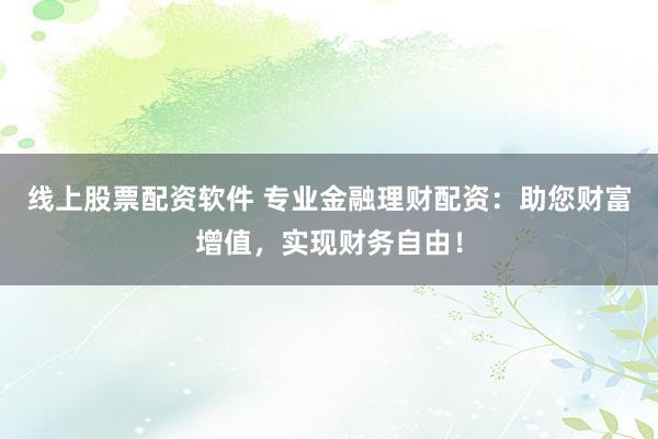 线上股票配资软件 专业金融理财配资：助您财富增值，实现财务自由！