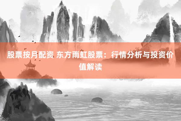 股票按月配资 东方雨虹股票：行情分析与投资价值解读