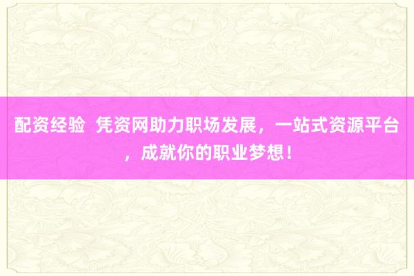 配资经验  凭资网助力职场发展，一站式资源平台，成就你的职业梦想！