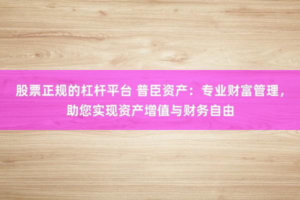 股票正规的杠杆平台 普臣资产：专业财富管理，助您实现资产增值与财务自由