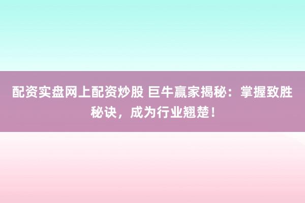 配资实盘网上配资炒股 巨牛赢家揭秘：掌握致胜秘诀，成为行业翘楚！