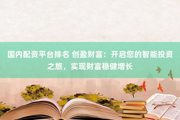 国内配资平台排名 创盈财富：开启您的智能投资之旅，实现财富稳健增长