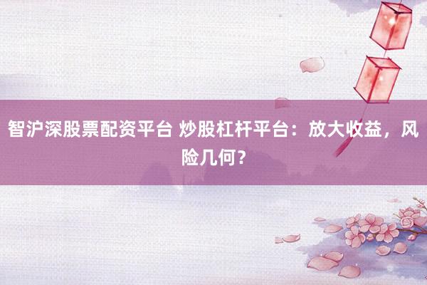 智沪深股票配资平台 炒股杠杆平台：放大收益，风险几何？