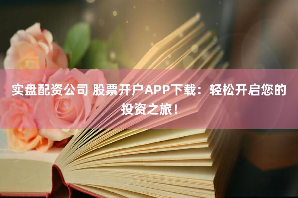 实盘配资公司 股票开户APP下载：轻松开启您的投资之旅！