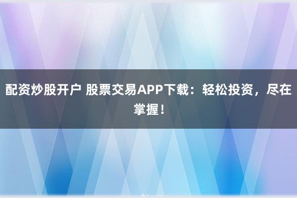 配资炒股开户 股票交易APP下载：轻松投资，尽在掌握！