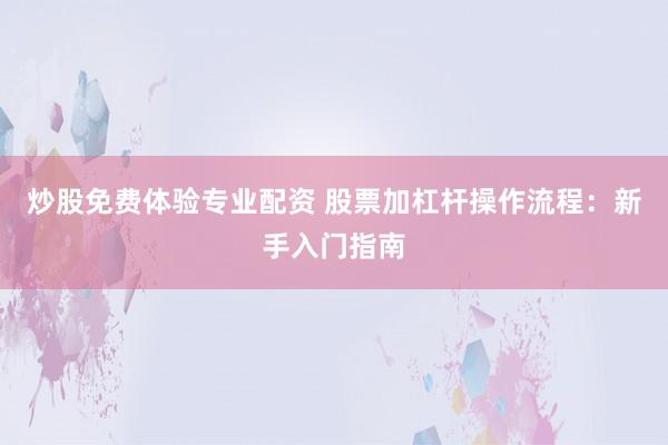 炒股免费体验专业配资 股票加杠杆操作流程：新手入门指南