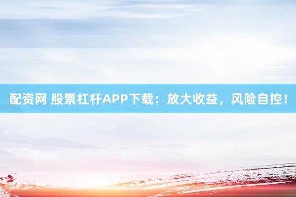 配资网 股票杠杆APP下载：放大收益，风险自控！