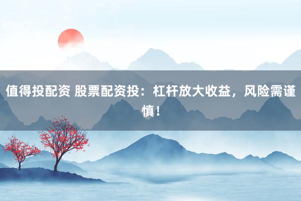 值得投配资 股票配资投：杠杆放大收益，风险需谨慎！