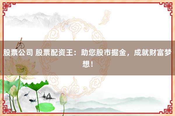股票公司 股票配资王：助您股市掘金，成就财富梦想！