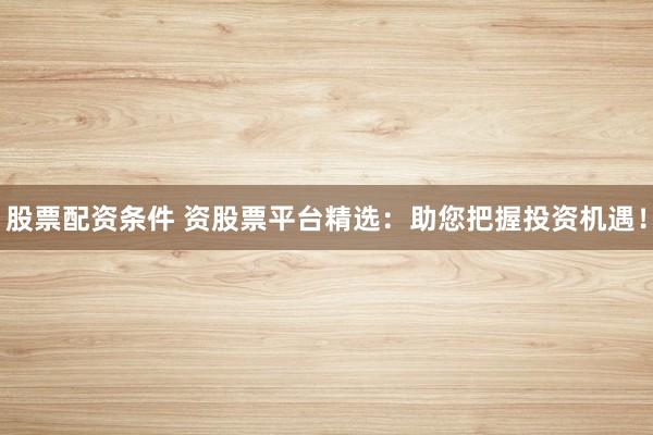 股票配资条件 资股票平台精选：助您把握投资机遇！