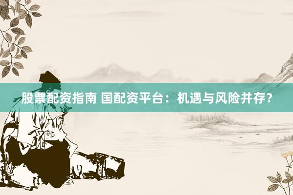 股票配资指南 国配资平台：机遇与风险并存？
