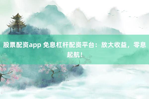 股票配资app 免息杠杆配资平台：放大收益，零息起航！