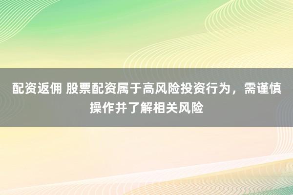 配资返佣 股票配资属于高风险投资行为，需谨慎操作并了解相关风险