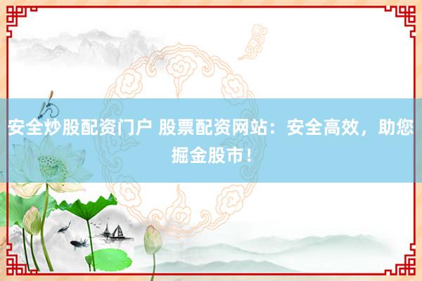 安全炒股配资门户 股票配资网站：安全高效，助您掘金股市！