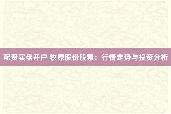 配资实盘开户 牧原股份股票：行情走势与投资分析