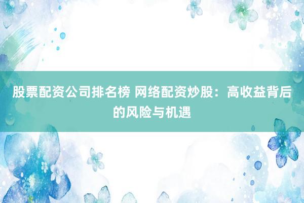 股票配资公司排名榜 网络配资炒股：高收益背后的风险与机遇
