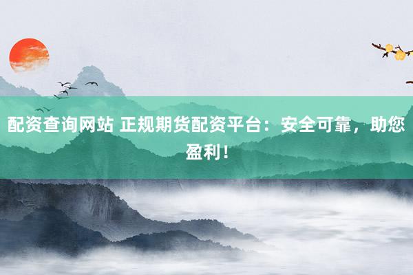 配资查询网站 正规期货配资平台：安全可靠，助您盈利！