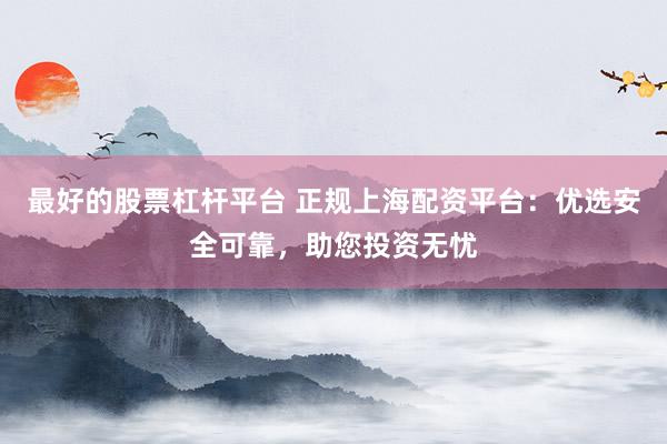 最好的股票杠杆平台 正规上海配资平台：优选安全可靠，助您投资无忧