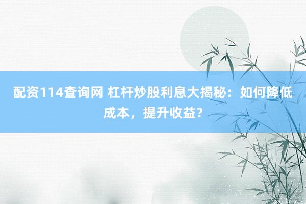 配资114查询网 杠杆炒股利息大揭秘：如何降低成本，提升收益？