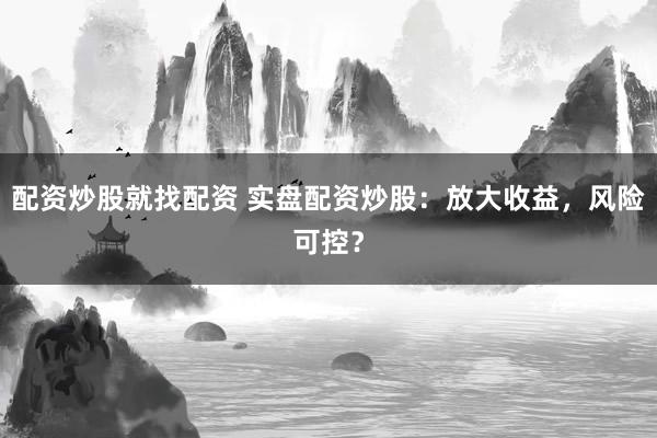 配资炒股就找配资 实盘配资炒股：放大收益，风险可控？