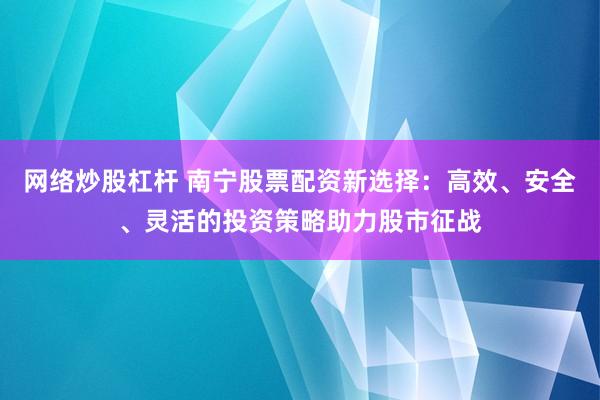 网络炒股杠杆 南宁股票配资新选择：高效、安全、灵活的投资策略助力股市征战