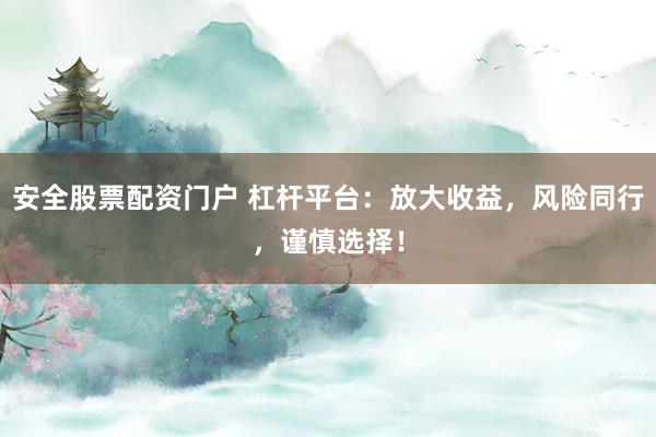安全股票配资门户 杠杆平台：放大收益，风险同行，谨慎选择！