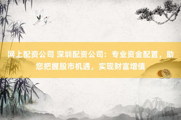 网上配资公司 深圳配资公司：专业资金配置，助您把握股市机遇，实现财富增值