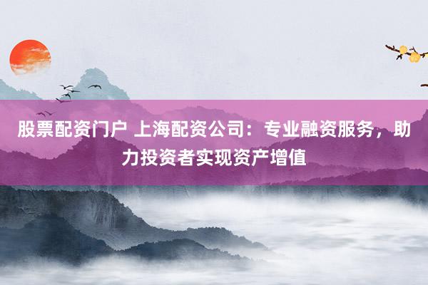 股票配资门户 上海配资公司：专业融资服务，助力投资者实现资产增值
