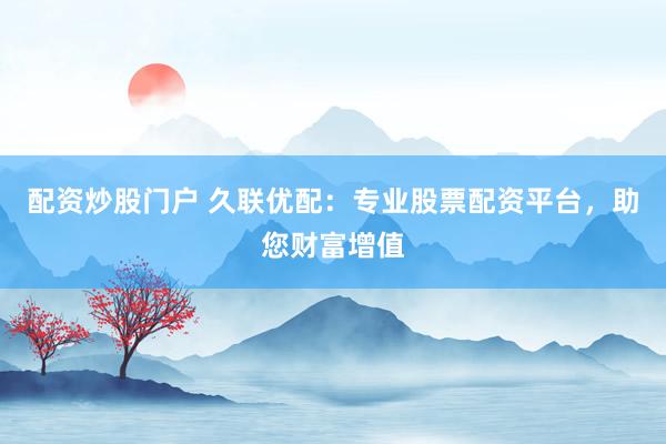 配资炒股门户 久联优配：专业股票配资平台，助您财富增值