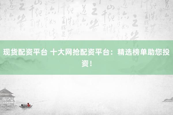 现货配资平台 十大网抢配资平台：精选榜单助您投资！