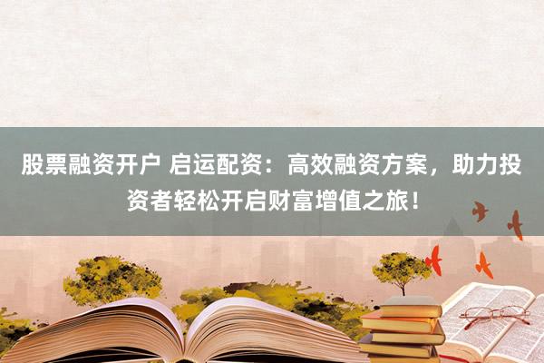 股票融资开户 启运配资：高效融资方案，助力投资者轻松开启财富增值之旅！