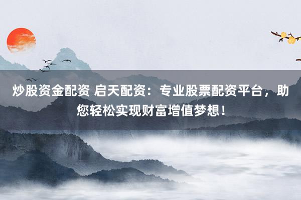 炒股资金配资 启天配资：专业股票配资平台，助您轻松实现财富增值梦想！