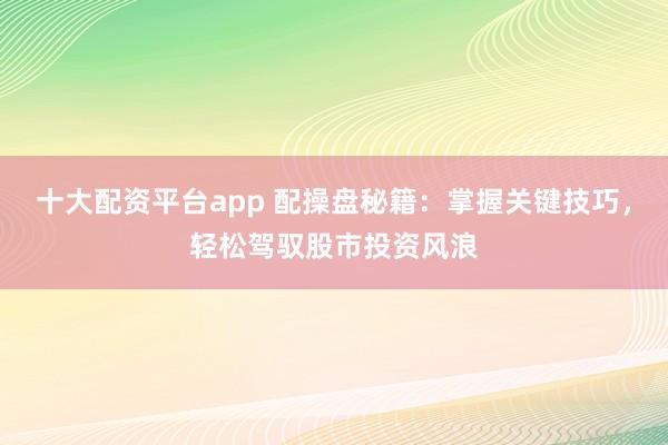十大配资平台app 配操盘秘籍：掌握关键技巧，轻松驾驭股市投资风浪