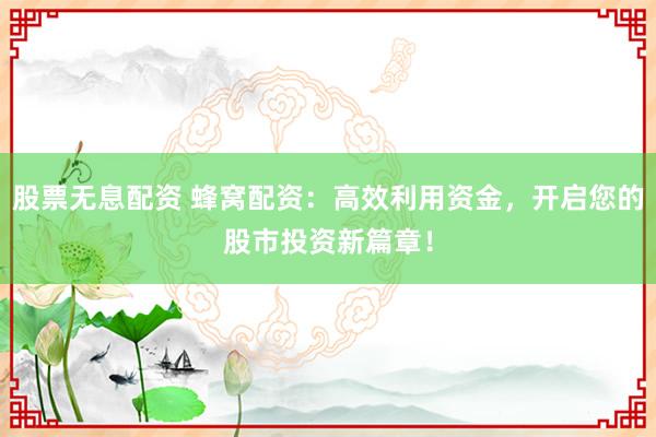 股票无息配资 蜂窝配资：高效利用资金，开启您的股市投资新篇章！