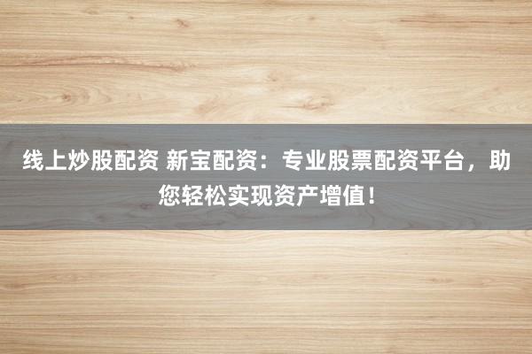 线上炒股配资 新宝配资：专业股票配资平台，助您轻松实现资产增值！