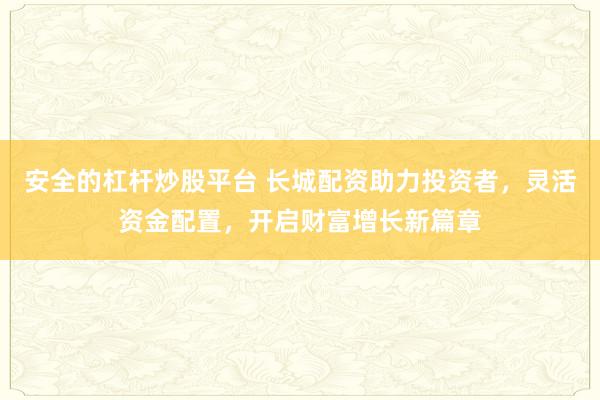安全的杠杆炒股平台 长城配资助力投资者，灵活资金配置，开启财富增长新篇章