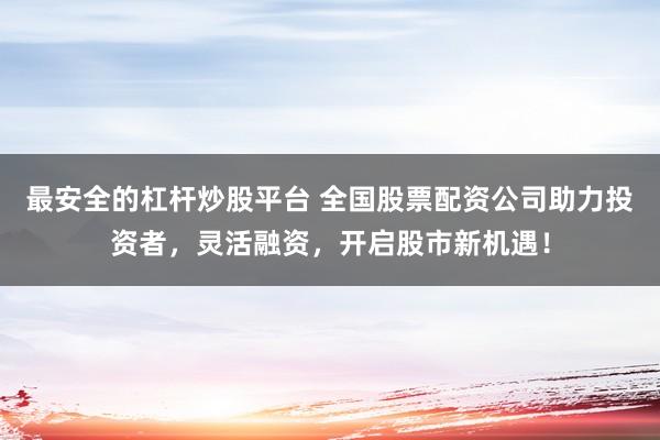 最安全的杠杆炒股平台 全国股票配资公司助力投资者，灵活融资，开启股市新机遇！