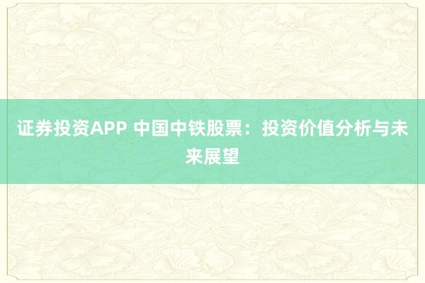 证券投资APP 中国中铁股票：投资价值分析与未来展望