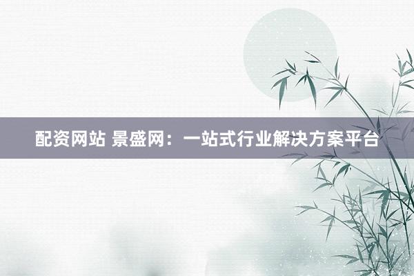 配资网站 景盛网：一站式行业解决方案平台
